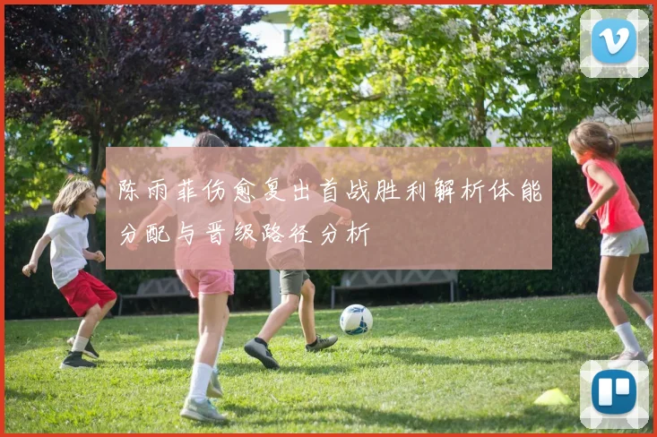 陈雨菲伤愈复出首战胜利解析体能分配与晋级路径分析