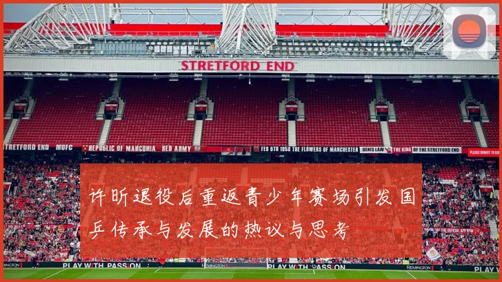 许昕退役后重返青少年赛场引发国乒传承与发展的热议与思考