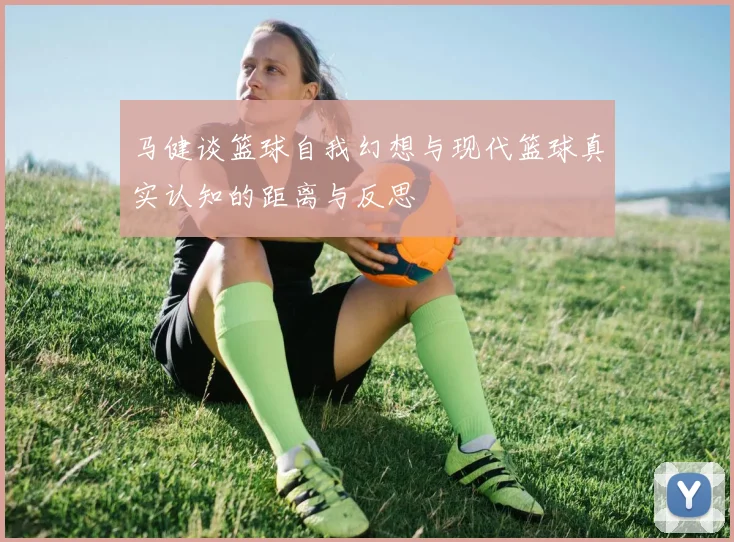 马健谈篮球自我幻想与现代篮球真实认知的距离与反思