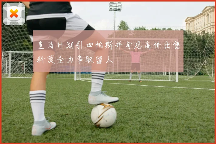 皇马计划引回帕斯并考虑高价出售科莫全力争取留人