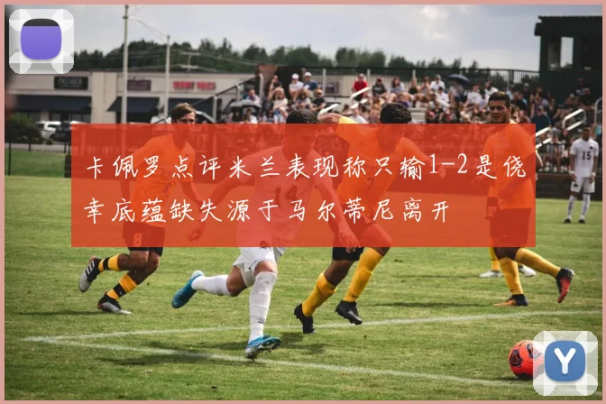 卡佩罗点评米兰表现称只输1-2是侥幸底蕴缺失源于马尔蒂尼离开