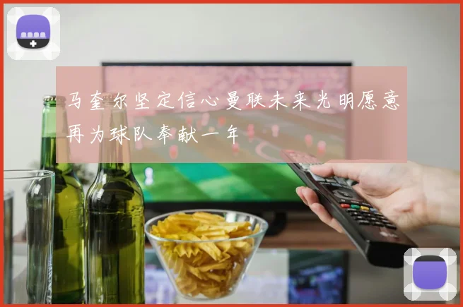马奎尔坚定信心曼联未来光明愿意再为球队奉献一年