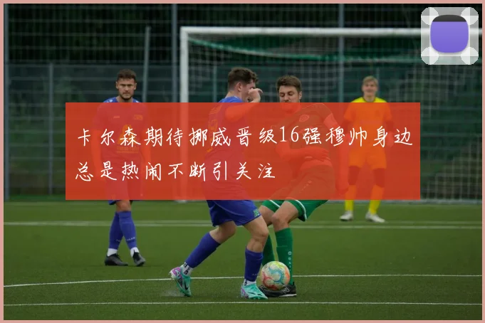 卡尔森期待挪威晋级16强穆帅身边总是热闹不断引关注