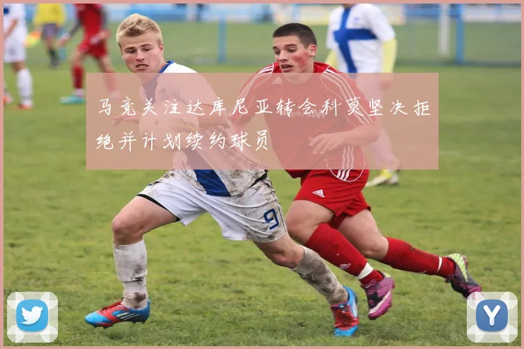 马竞关注达库尼亚转会科莫坚决拒绝并计划续约球员