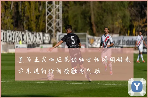 皇马正式回应恩佐转会传闻明确表示未进行任何接触与行动