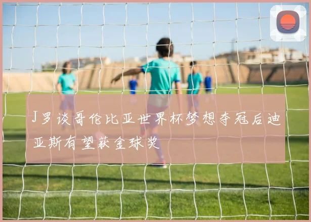 J罗谈哥伦比亚世界杯梦想夺冠后迪亚斯有望获金球奖