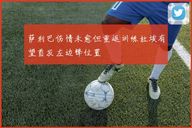 萨利巴伤情未愈但重返训练杜埃有望首发左边锋位置