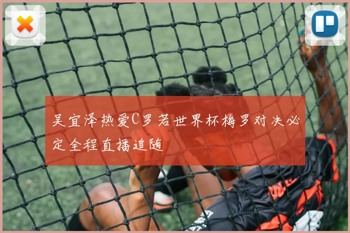 吴宜泽热爱C罗若世界杯梅罗对决必定全程直播追随