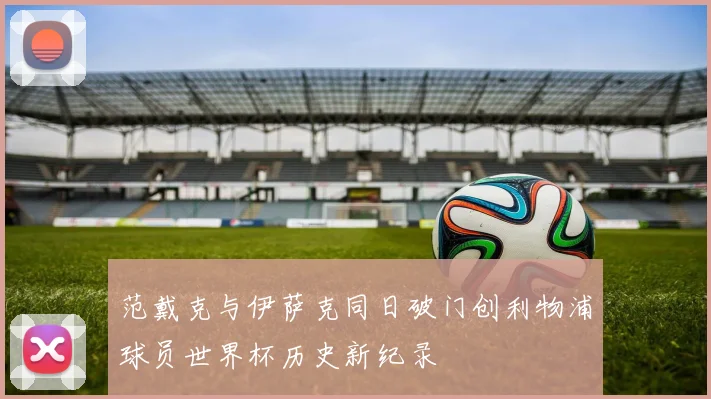 范戴克与伊萨克同日破门创利物浦球员世界杯历史新纪录