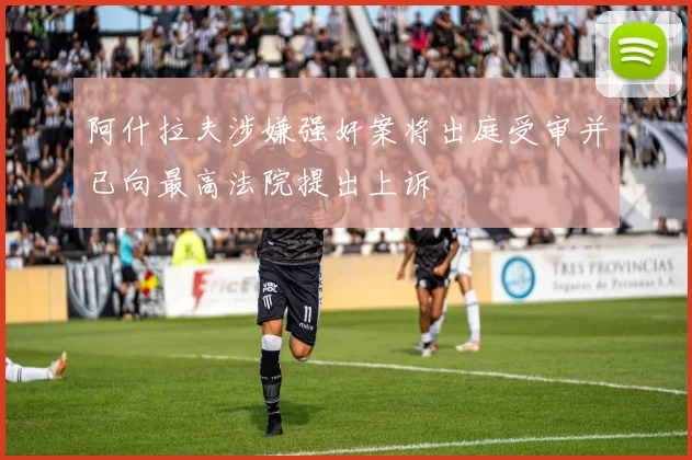 阿什拉夫涉嫌强奸案将出庭受审并已向最高法院提出上诉