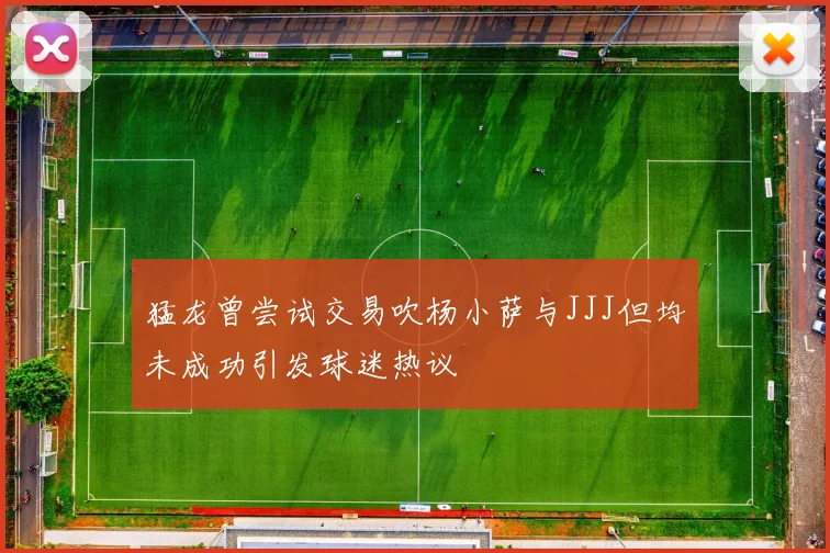 猛龙曾尝试交易吹杨小萨与JJJ但均未成功引发球迷热议