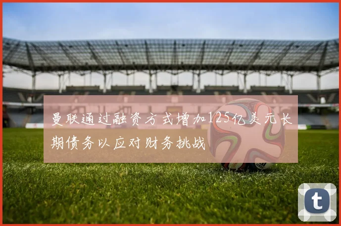 曼联通过融资方式增加125亿美元长期债务以应对财务挑战