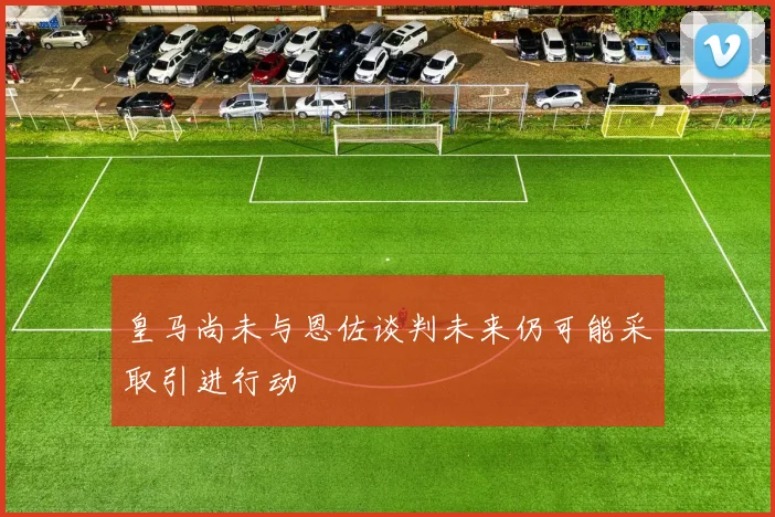 皇马尚未与恩佐谈判未来仍可能采取引进行动