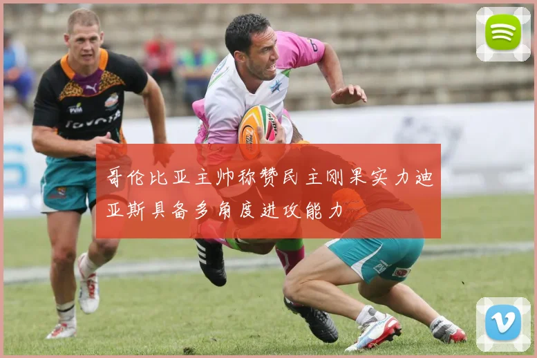 哥伦比亚主帅称赞民主刚果实力迪亚斯具备多角度进攻能力