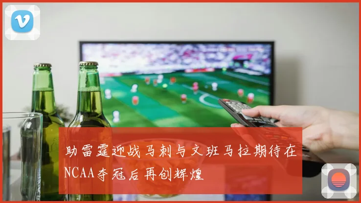 助雷霆迎战马刺与文班马拉期待在NCAA夺冠后再创辉煌