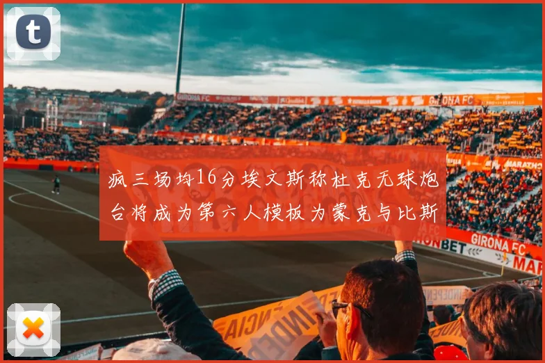 疯三场均16分埃文斯称杜克无球炮台将成为第六人模板为蒙克与比斯利