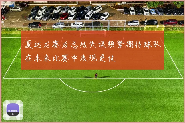 夏达龙赛后总结失误频繁期待球队在未来比赛中表现更佳