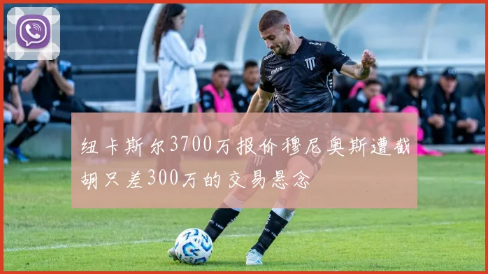 纽卡斯尔3700万报价穆尼奥斯遭截胡只差300万的交易悬念