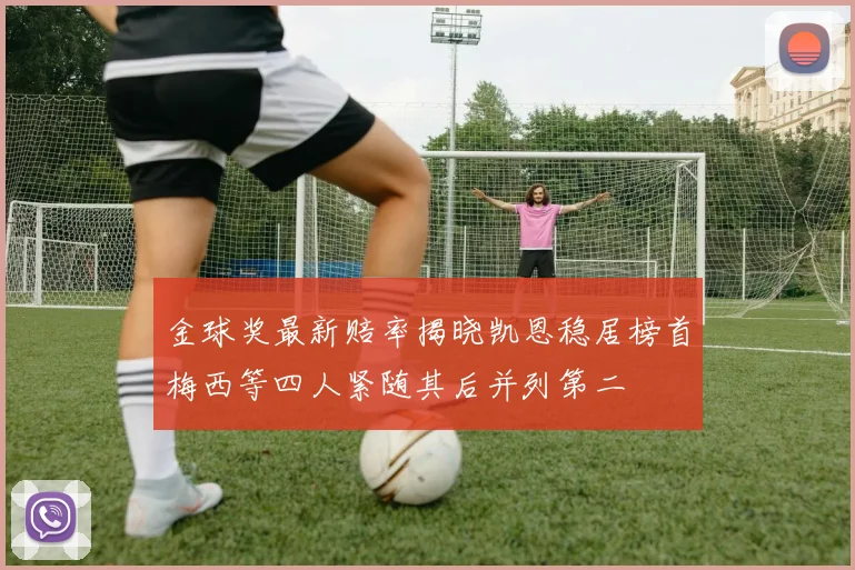 金球奖最新赔率揭晓凯恩稳居榜首梅西等四人紧随其后并列第二
